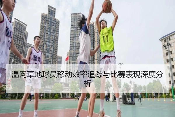 温网草地球员移动效率追踪与比赛表现深度分析